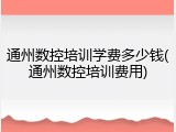 通州数控培训学费多少钱(通州数控培训费用)