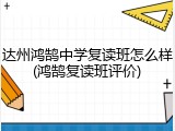 达州鸿鹄中学复读班怎么样(鸿鹄复读班评价)