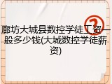 廊坊大城县数控学徒工资一般多少钱(大城数控学徒薪资)