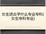 女生适合学什么专业专科(女生专科专业)
