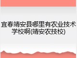 宜春靖安县哪里有农业技术学校啊(靖安农技校)