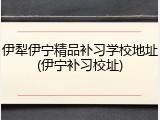 伊犁伊宁精品补习学校地址(伊宁补习校址)