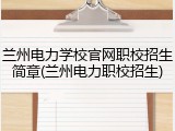 兰州电力学校官网职校招生简章(兰州电力职校招生)