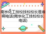 南京化工技校技校校长是谁啊电话(南京化工技校校长电话)