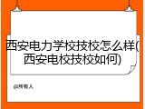 西安电力学校技校怎么样(西安电校技校如何)