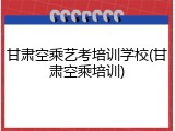 甘肃空乘艺考培训学校(甘肃空乘培训)