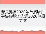 韶关乳源2026年单招培训学校有哪些(乳源2026单招学校)