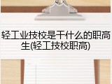 轻工业技校是干什么的职高生(轻工技校职高)