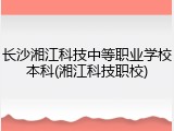 长沙湘江科技中等职业学校本科(湘江科技职校)