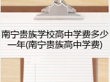 南宁贵族学校高中学费多少一年(南宁贵族高中学费)