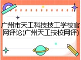 广州市天工科技技工学校官网评论(广州天工技校网评)