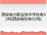 西安电力职业技术学校有32吗(西安电校有32吗)