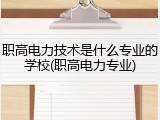 职高电力技术是什么专业的学校(职高电力专业)