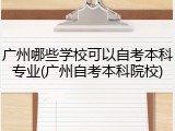 广州哪些学校可以自考本科专业(广州自考本科院校)