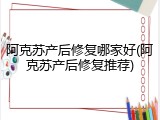 阿克苏产后修复哪家好(阿克苏产后修复推荐)