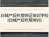 白城产后恢复师证培训学校(白城产后恢复培训)