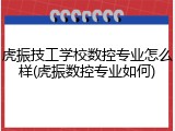 虎振技工学校数控专业怎么样(虎振数控专业如何)