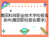 莆田科技职业技术学校报名条件(莆田职校报名要求)