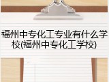福州中专化工专业有什么学校(福州中专化工学校)