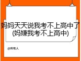 妈妈天天说我考不上高中了(妈嫌我考不上高中)