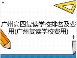 广州高四复读学校排名及费用(广州复读学校费用)