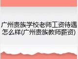 广州贵族学校老师工资待遇怎么样(广州贵族教师薪资)