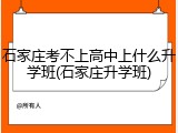 石家庄考不上高中上什么升学班(石家庄升学班)