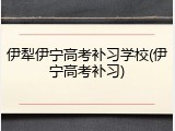 伊犁伊宁高考补习学校(伊宁高考补习)