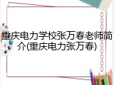 重庆电力学校张万春老师简介(重庆电力张万春)