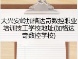 大兴安岭加格达奇数控职业培训技工学校地址(加格达奇数控学校)