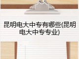昆明电大中专有哪些(昆明电大中专专业)