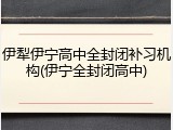 伊犁伊宁高中全封闭补习机构(伊宁全封闭高中)