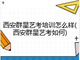 西安群星艺考培训怎么样(西安群星艺考如何)