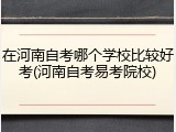 在河南自考哪个学校比较好考(河南自考易考院校)