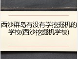 西沙群岛有没有学挖掘机的学校(西沙挖掘机学校)