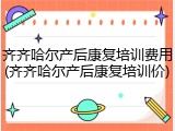 齐齐哈尔产后康复培训费用(齐齐哈尔产后康复培训价)