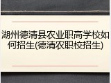 湖州德清县农业职高学校如何招生(德清农职校招生)