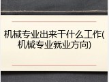 机械专业出来干什么工作(机械专业就业方向)