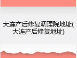 大连产后修复调理院地址(大连产后修复地址)