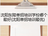 沈阳东陵单招培训学校哪个最好(沈阳单招培训最优)