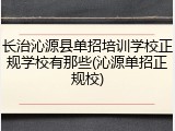 长治沁源县单招培训学校正规学校有那些(沁源单招正规校)