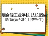 烟台轻工业学校 技校招生简章(烟台轻工校招生)