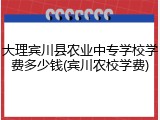 大理宾川县农业中专学校学费多少钱(宾川农校学费)