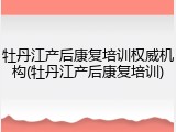 牡丹江产后康复培训权威机构(牡丹江产后康复培训)