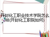 开封化工职业技术学院怎么样(开封化工职院如何)