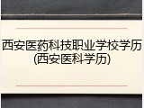 西安医药科技职业学校学历(西安医科学历)