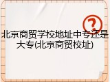 北京商贸学校地址中专还是大专(北京商贸校址)