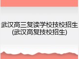 武汉高三复读学校技校招生(武汉高复技校招生)
