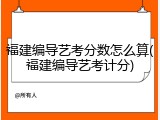 福建编导艺考分数怎么算(福建编导艺考计分)