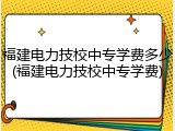 福建电力技校中专学费多少(福建电力技校中专学费)